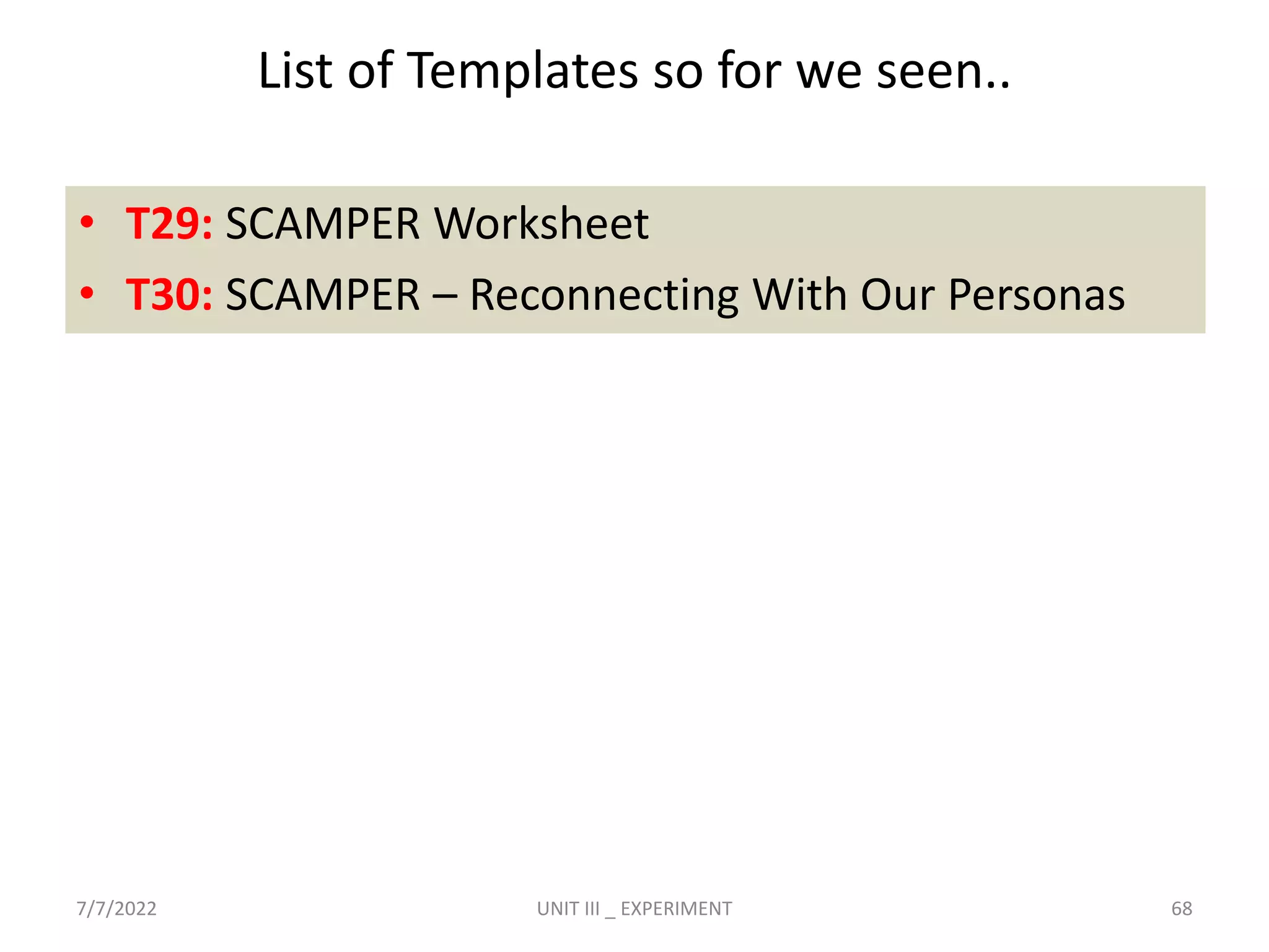 List of Templates so for we seen..
7/7/2022 UNIT III _ EXPERIMENT 68
• T29: SCAMPER Worksheet
• T30: SCAMPER – Reconnecting With Our Personas
 