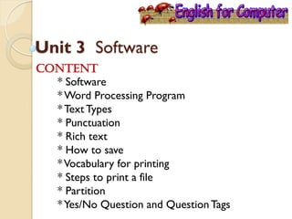 Unit 3 Software
Content
* Software
*Word Processing Program
*Text Types
* Punctuation
* Rich text
* How to save
*Vocabulary for printing
* Steps to print a file
* Partition
*Yes/No Question and QuestionTags
 