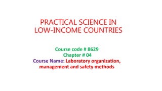PRACTICAL SCIENCE IN
LOW-INCOME COUNTRIES
Course code # 8629
Chapter # 04
Course Name: Laboratory organization,
management and safety methods
 