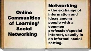 Online
Communities
of Learning/
Social
Networking
Networking
– the exchange of
information and
ideas among
people with a
common
profession/special
interest, usually in
an informal social
setting.
 