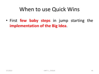 When to use Quick Wins
• First few baby steps in jump starting the
implementation of the Big Idea.
7/7/2022 UNIT V _ EVOLVE 46
 