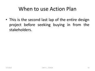 When to use Action Plan
• This is the second last lap of the entire design
project before seeking buying in from the
stakeholders.
7/7/2022 UNIT V _ EVOLVE 54
 