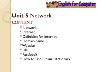 Unit 5 Network
Content
* Network
* Internet
* Definition for Internet
* Domain name
*Website
* URL
* Facebook
* How to Use Online dictionary
 