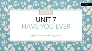 UNIT 7
HAVE YOU EVER
Topic: Present Perfect Tense (Question)
Vol.2
 