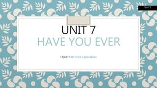 UNIT 7
HAVE YOU EVER
Topic: Past time expression
Vol.3
 