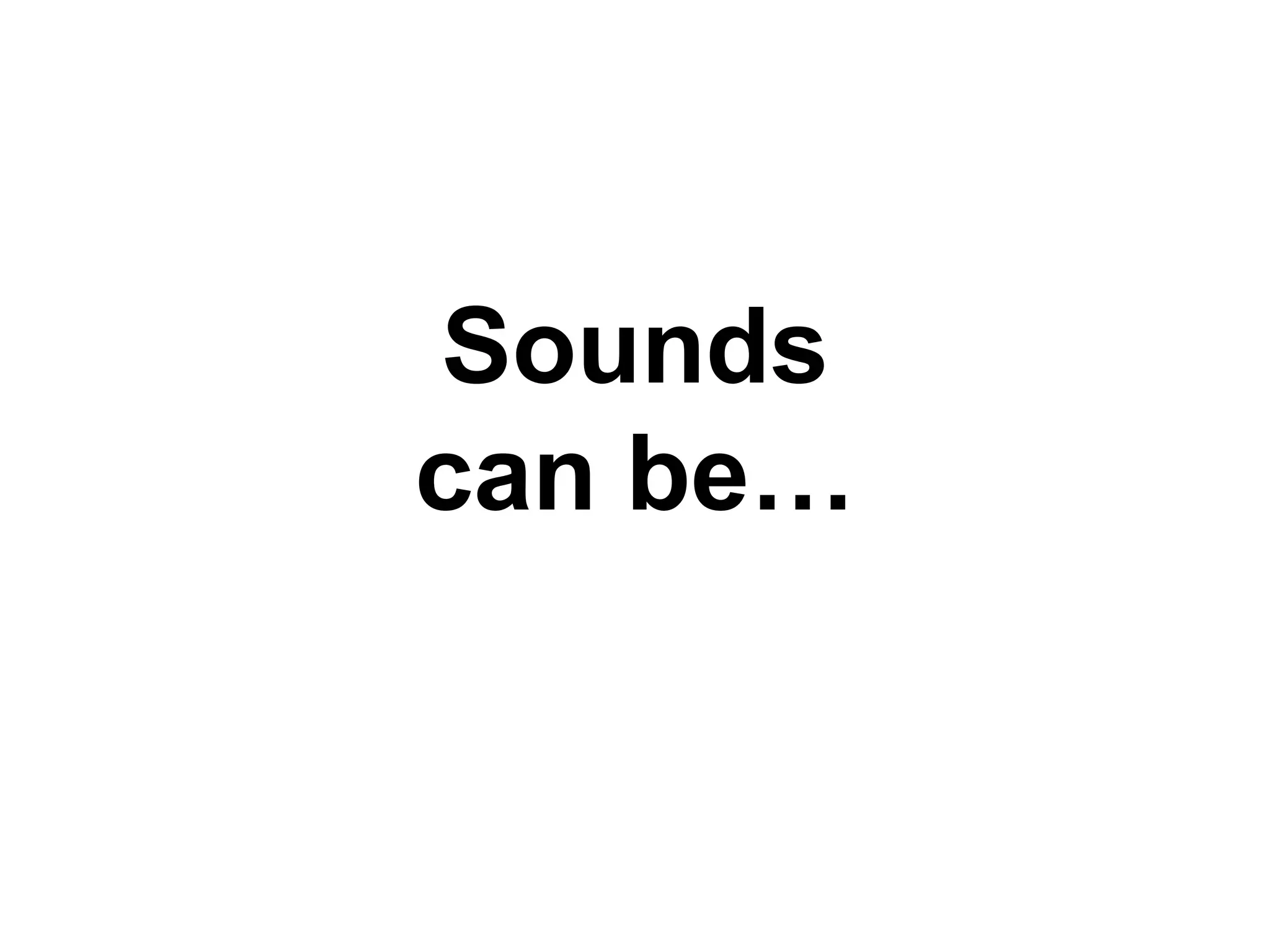 Sounds
can be…
 