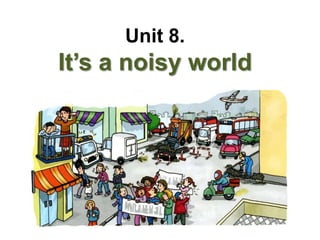 Unit 8.
It’s a noisy world
 