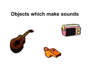 Objects which make sounds
 