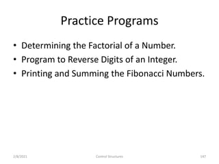 Practice Programs
• Determining the Factorial of a Number.
• Program to Reverse Digits of an Integer.
• Printing and Summing the Fibonacci Numbers.
2/8/2021 Control Structures 147
 