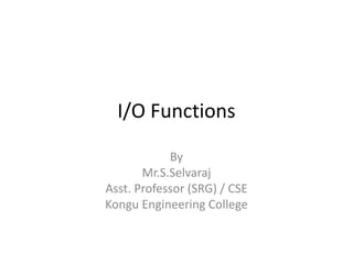 I/O Functions
By
Mr.S.Selvaraj
Asst. Professor (SRG) / CSE
Kongu Engineering College
 