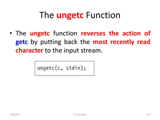 The ungetc Function
• The ungetc function reverses the action of
getc by putting back the most recently read
character to the input stream.
2/8/2021 IO Functions 194
 