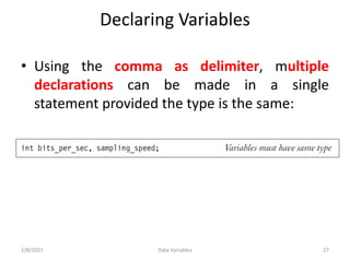 Declaring Variables
• Using the comma as delimiter, multiple
declarations can be made in a single
statement provided the type is the same:
2/8/2021 Data Variables 27
 
