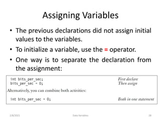 Assigning Variables
• The previous declarations did not assign initial
values to the variables.
• To initialize a variable, use the = operator.
• One way is to separate the declaration from
the assignment:
2/8/2021 Data Variables 28
 
