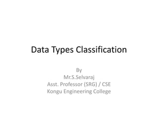 Data Types Classification
By
Mr.S.Selvaraj
Asst. Professor (SRG) / CSE
Kongu Engineering College
 