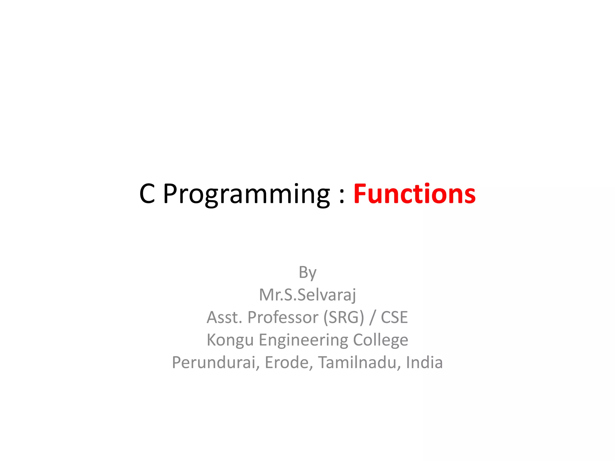C Programming : Functions
By
Mr.S.Selvaraj
Asst. Professor (SRG) / CSE
Kongu Engineering College
Perundurai, Erode, Tamilnadu, India
 