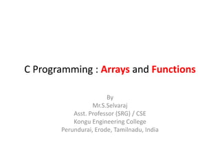C Programming : Arrays and Functions
By
Mr.S.Selvaraj
Asst. Professor (SRG) / CSE
Kongu Engineering College
Perundurai, Erode, Tamilnadu, India
 