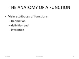 THE ANATOMY OF A FUNCTION
• Main attributes of functions:
– Declaration
– definition and
– invocation
2/11/2021 3.2 Functions 47
 