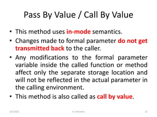 Pass By Value / Call By Value
• This method uses in-mode semantics.
• Changes made to formal parameter do not get
transmit...