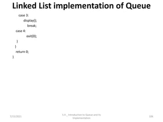 Linked List implementation of Queue
case 3:
display();
break;
case 4:
exit(0);
}
}
return 0;
}
7/15/2021 106
5.4 _ Introduction to Queue and its
Implementation
 