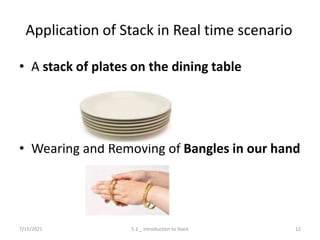 Application of Stack in Real time scenario
• A stack of plates on the dining table
• Wearing and Removing of Bangles in our hand
7/15/2021 5.1 _ Introduction to Stack 12
 