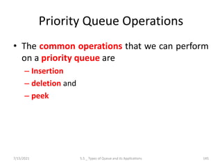 Priority Queue Operations
• The common operations that we can perform
on a priority queue are
– Insertion
– deletion and
– peek
7/15/2021 5.5 _ Types of Queue and its Applications 145
 