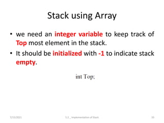Stack using Array
• we need an integer variable to keep track of
Top most element in the stack.
• It should be initialized with -1 to indicate stack
empty.
7/15/2021 5.2 _ Implementation of Stack 33
 