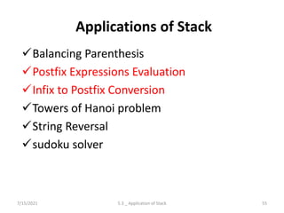 Applications of Stack
Balancing Parenthesis
Postfix Expressions Evaluation
Infix to Postfix Conversion
Towers of Hanoi problem
String Reversal
sudoku solver
7/15/2021 55
5.3 _ Application of Stack
 