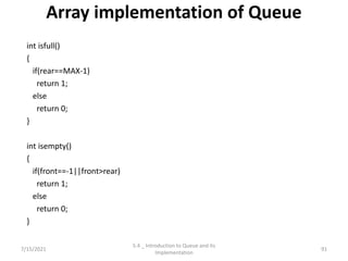 Array implementation of Queue
int isfull()
{
if(rear==MAX-1)
return 1;
else
return 0;
}
int isempty()
{
if(front==-1||front>rear)
return 1;
else
return 0;
}
7/15/2021 91
5.4 _ Introduction to Queue and its
Implementation
 