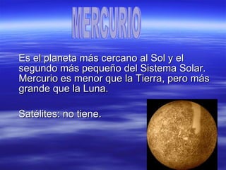 Es el planeta más cercano al Sol y el segundo más pequeño del Sistema Solar. Mercurio es menor que la Tierra, pero más grande que la Luna. Satélites: no tiene. MERCURIO 