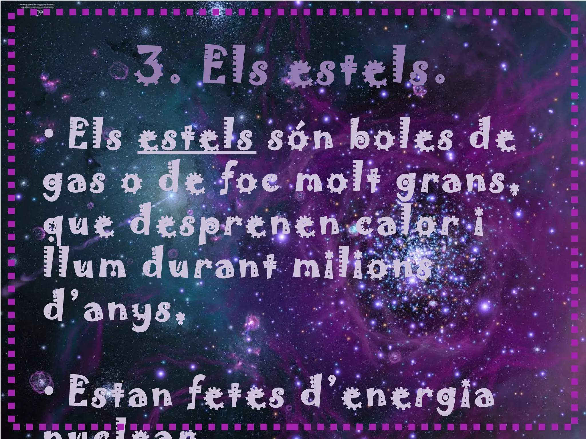 3. Els estels.
• Els estels són boles de
gas o de foc molt grans,
que desprenen calor i
llum durant milions
d’anys,
• Estan fetes d’energia
 