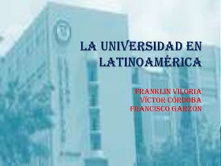 La universidad en Latinoamérica Franklin Viloria Víctor Córdoba Francisco Garzón 