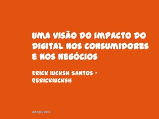 Uma visão do impacto do
digital nos consumidores e
nos negócios
Erick Iucksh Santos –
@erickiucksh



Março, 2013
 