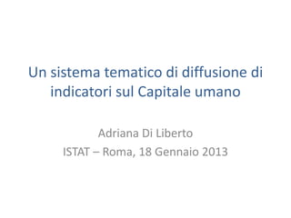 Un sistema tematico di diffusione di
   indicatori sul Capitale umano

            Adriana Di Liberto
     ISTAT – Roma, 18 Gennaio 2013
 