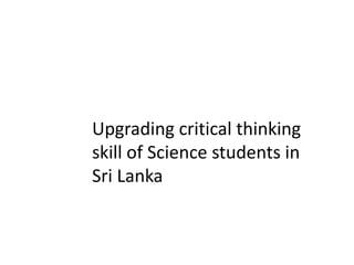 Upgrading critical thinking
skill of Science students in
Sri Lanka
 