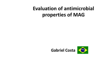 Evaluation of antimicrobial properties of MAG Gabriel Costa 09/11/2009 