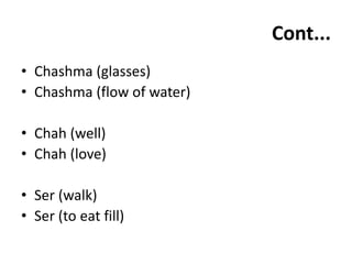 Cont...
• Chashma (glasses)
• Chashma (flow of water)
• Chah (well)
• Chah (love)
• Ser (walk)
• Ser (to eat fill)
 