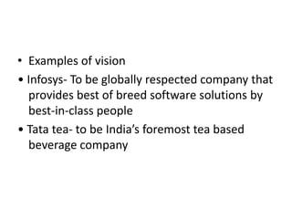 • Examples of vision
• Infosys- To be globally respected company that
provides best of breed software solutions by
best-in-class people
• Tata tea- to be India’s foremost tea based
beverage company
 
