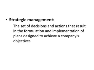 • Strategic management:
The set of decisions and actions that result
in the formulation and implementation of
plans designed to achieve a company’s
objectives
 