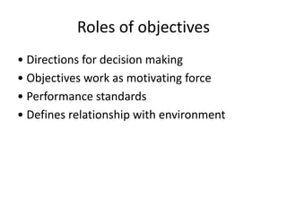 Roles of objectives
• Directions for decision making
• Objectives work as motivating force
• Performance standards
• Defines relationship with environment
 