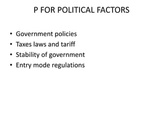 P FOR POLITICAL FACTORS
• Government policies
• Taxes laws and tariff
• Stability of government
• Entry mode regulations
 