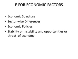 E FOR ECONOMIC FACTORS
• Economic Structure
• Sector wise Differences
• Economic Policies
• Stability or instability and opportunities or
threat of economy
 