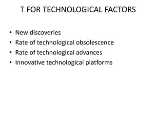 T FOR TECHNOLOGICAL FACTORS
• New discoveries
• Rate of technological obsolescence
• Rate of technological advances
• Innovative technological platforms
 