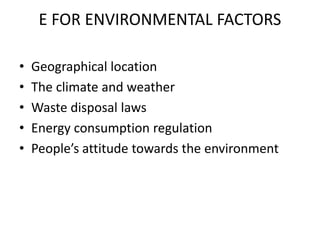 E FOR ENVIRONMENTAL FACTORS
• Geographical location
• The climate and weather
• Waste disposal laws
• Energy consumption regulation
• People’s attitude towards the environment
 