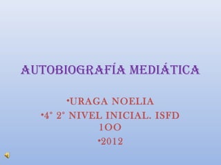 AUTOBIOGRAFÍA MEDIÁTICA

        •URAGA NOELIA
  •4° 2° NIVEL INICIAL. ISFD
              1OO
             •2012
 