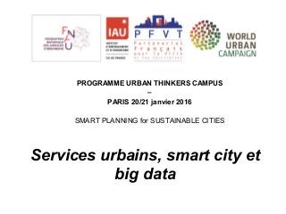 Services urbains, smart city et
big data
PROGRAMME URBAN THINKERS CAMPUS
–
PARIS 20/21 janvier 2016
SMART PLANNING for SUSTAINABLE CITIES
 