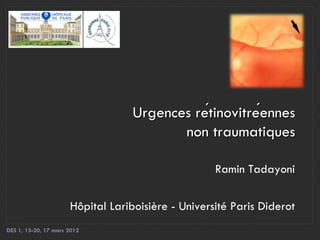 Urgences rétinovitréennes
                                          non traumatiques

                                                    Ramin Tadayoni

                      Hôpital Lariboisière - Université Paris Diderot
DES 1, 15-20, 17 mars 2012
 