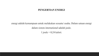 PENGERTIAN ENERGI
energi adalah kemampuan untuk melakukan sesuatu/ usaha. Dalam satuan energi
dalam sistem international adalah joule.
1 joule = 0,24 kalori.
 