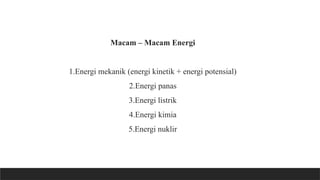 Macam – Macam Energi
1.Energi mekanik (energi kinetik + energi potensial)
2.Energi panas
3.Energi listrik
4.Energi kimia
5.Energi nuklir
 