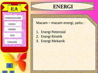 PENDAHULUAN
USAHA
ENERGI
EVALUASI
RA
Macam – macam energi, yaitu :
1. Energi Potensial
2. Energi Kinetik
3. Energi Mekanik
KUIS
 