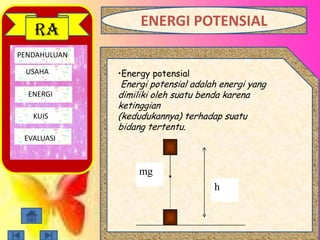 PENDAHULUAN
USAHA
ENERGI
EVALUASI
RA
ENERGI POTENSIAL
•Energy potensial
Energi potensial adalah energi yang
dimiliki oleh suatu benda karena
ketinggian
(kedudukannya) terhadap suatu
bidang tertentu.
mg
h
KUIS
 